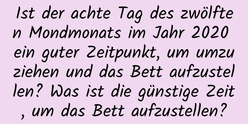 Ist der achte Tag des zwölften Mondmonats im Jahr 2020 ein guter Zeitpunkt, um umzuziehen und das Bett aufzustellen? Was ist die günstige Zeit, um das Bett aufzustellen?