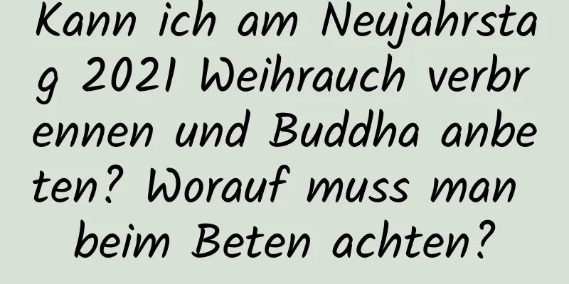 Kann ich am Neujahrstag 2021 Weihrauch verbrennen und Buddha anbeten? Worauf muss man beim Beten achten?