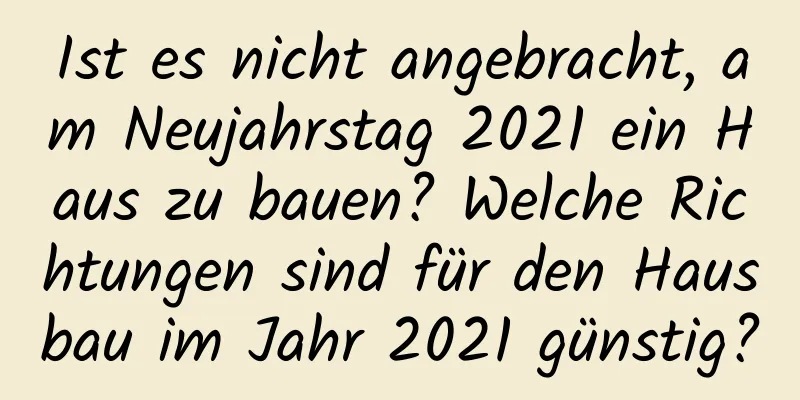 Ist es nicht angebracht, am Neujahrstag 2021 ein Haus zu bauen? Welche Richtungen sind für den Hausbau im Jahr 2021 günstig?