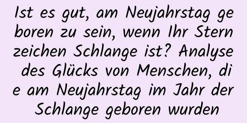 Ist es gut, am Neujahrstag geboren zu sein, wenn Ihr Sternzeichen Schlange ist? Analyse des Glücks von Menschen, die am Neujahrstag im Jahr der Schlange geboren wurden