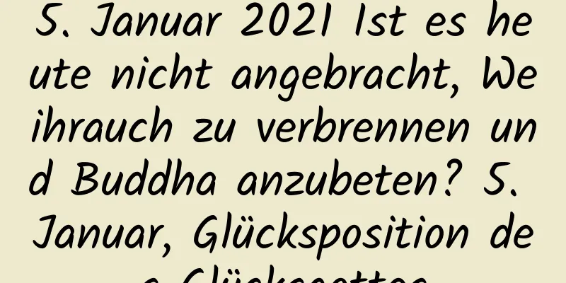 5. Januar 2021 Ist es heute nicht angebracht, Weihrauch zu verbrennen und Buddha anzubeten? 5. Januar, Glücksposition des Glücksgottes