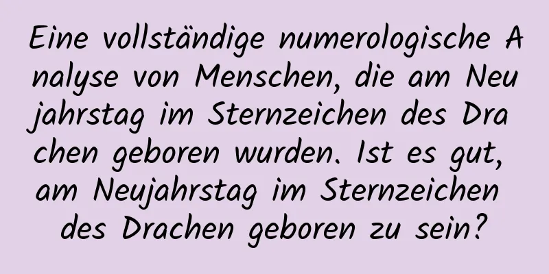 Eine vollständige numerologische Analyse von Menschen, die am Neujahrstag im Sternzeichen des Drachen geboren wurden. Ist es gut, am Neujahrstag im Sternzeichen des Drachen geboren zu sein?