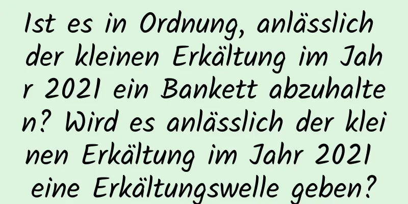 Ist es in Ordnung, anlässlich der kleinen Erkältung im Jahr 2021 ein Bankett abzuhalten? Wird es anlässlich der kleinen Erkältung im Jahr 2021 eine Erkältungswelle geben?