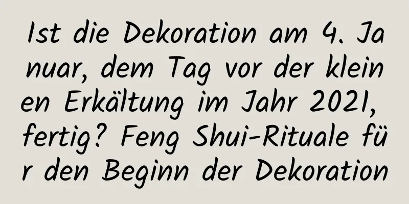 Ist die Dekoration am 4. Januar, dem Tag vor der kleinen Erkältung im Jahr 2021, fertig? Feng Shui-Rituale für den Beginn der Dekoration