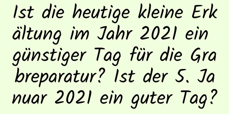 Ist die heutige kleine Erkältung im Jahr 2021 ein günstiger Tag für die Grabreparatur? Ist der 5. Januar 2021 ein guter Tag?