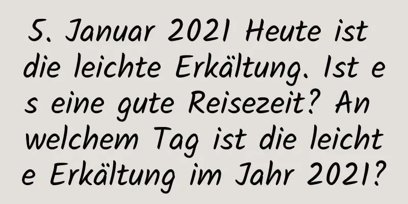 5. Januar 2021 Heute ist die leichte Erkältung. Ist es eine gute Reisezeit? An welchem ​​Tag ist die leichte Erkältung im Jahr 2021?