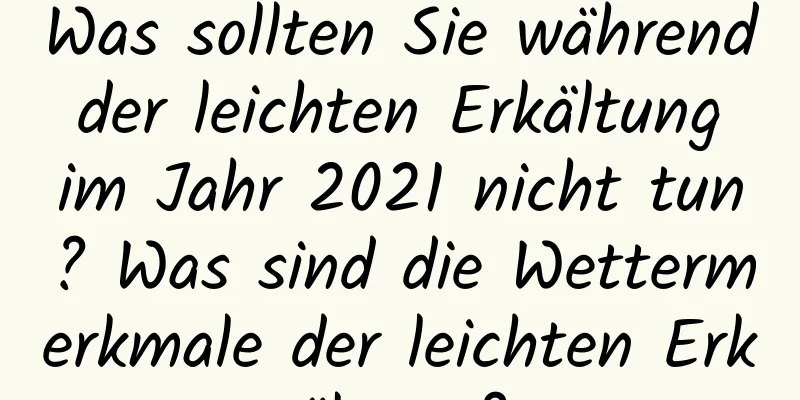 Was sollten Sie während der leichten Erkältung im Jahr 2021 nicht tun? Was sind die Wettermerkmale der leichten Erkältung?