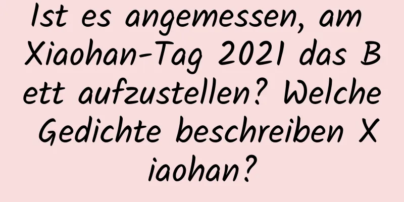 Ist es angemessen, am Xiaohan-Tag 2021 das Bett aufzustellen? Welche Gedichte beschreiben Xiaohan?