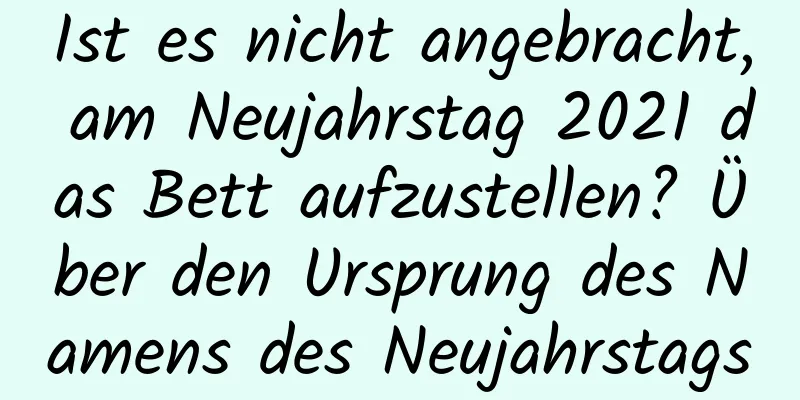 Ist es nicht angebracht, am Neujahrstag 2021 das Bett aufzustellen? Über den Ursprung des Namens des Neujahrstags