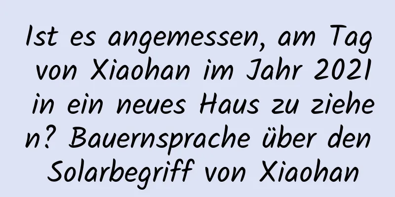 Ist es angemessen, am Tag von Xiaohan im Jahr 2021 in ein neues Haus zu ziehen? Bauernsprache über den Solarbegriff von Xiaohan