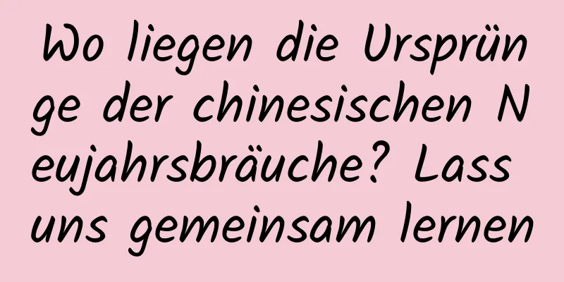 Wo liegen die Ursprünge der chinesischen Neujahrsbräuche? Lass uns gemeinsam lernen