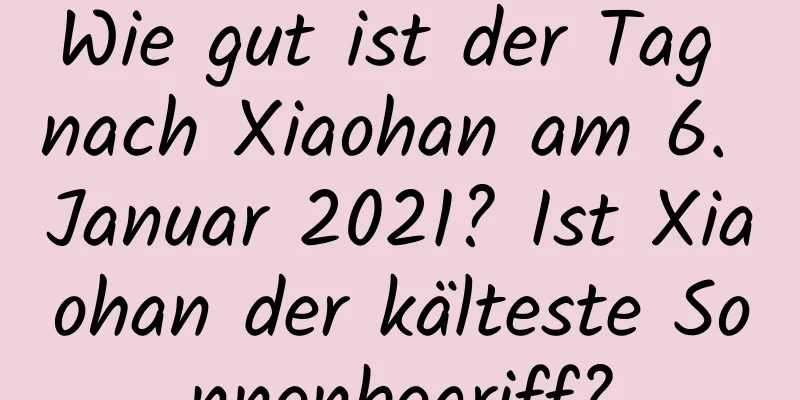 Wie gut ist der Tag nach Xiaohan am 6. Januar 2021? Ist Xiaohan der kälteste Sonnenbegriff?