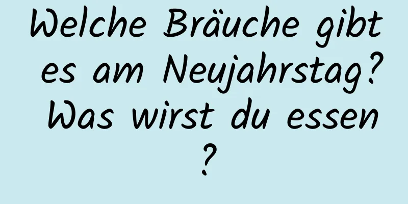 Welche Bräuche gibt es am Neujahrstag? Was wirst du essen?