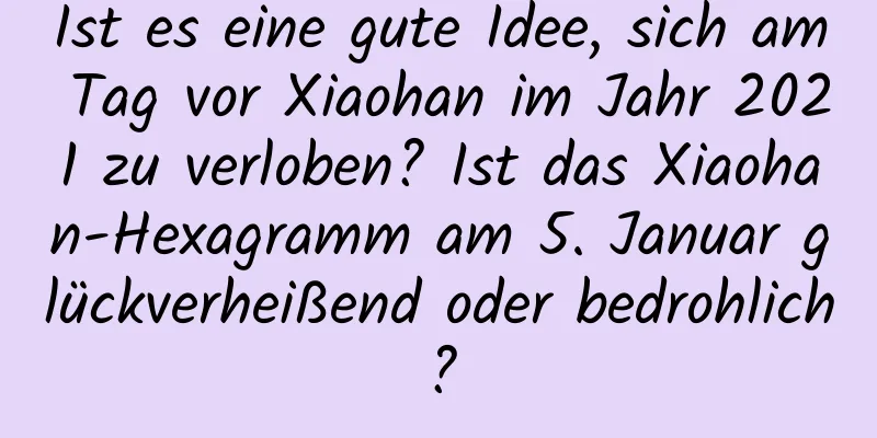 Ist es eine gute Idee, sich am Tag vor Xiaohan im Jahr 2021 zu verloben? Ist das Xiaohan-Hexagramm am 5. Januar glückverheißend oder bedrohlich?