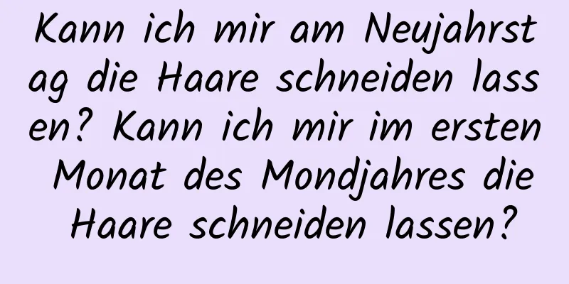 Kann ich mir am Neujahrstag die Haare schneiden lassen? Kann ich mir im ersten Monat des Mondjahres die Haare schneiden lassen?