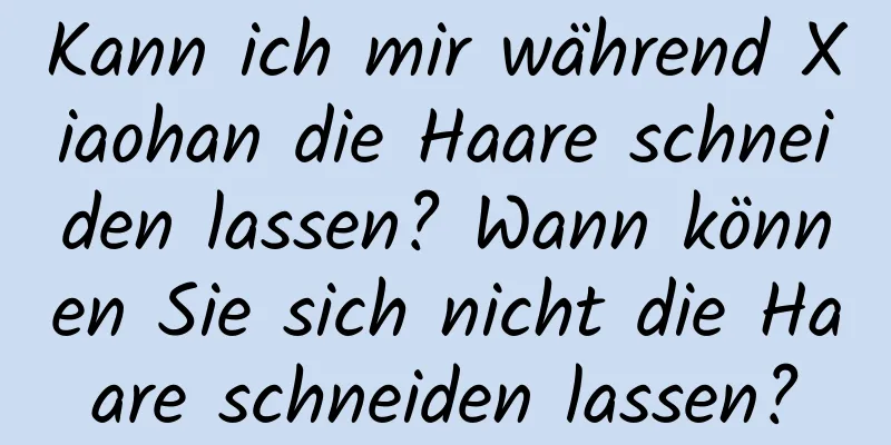 Kann ich mir während Xiaohan die Haare schneiden lassen? Wann können Sie sich nicht die Haare schneiden lassen?