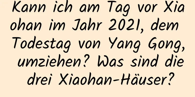 Kann ich am Tag vor Xiaohan im Jahr 2021, dem Todestag von Yang Gong, umziehen? Was sind die drei Xiaohan-Häuser?