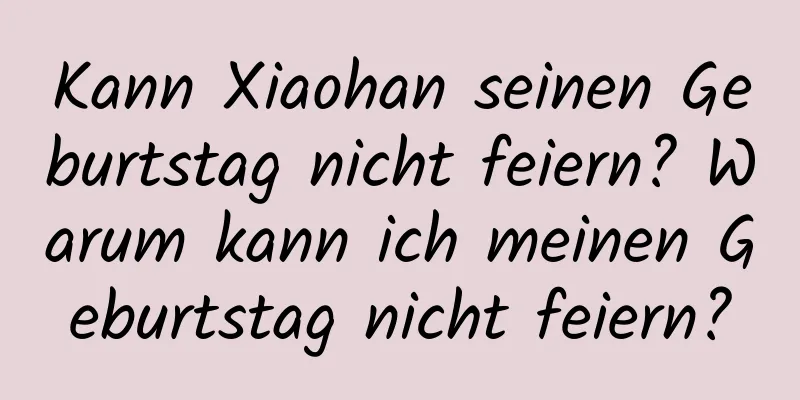 Kann Xiaohan seinen Geburtstag nicht feiern? Warum kann ich meinen Geburtstag nicht feiern?