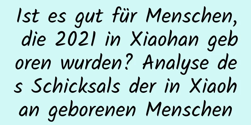 Ist es gut für Menschen, die 2021 in Xiaohan geboren wurden? Analyse des Schicksals der in Xiaohan geborenen Menschen