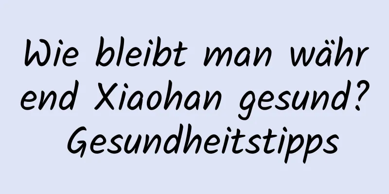 Wie bleibt man während Xiaohan gesund? Gesundheitstipps