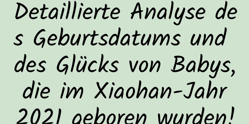 Detaillierte Analyse des Geburtsdatums und des Glücks von Babys, die im Xiaohan-Jahr 2021 geboren wurden!