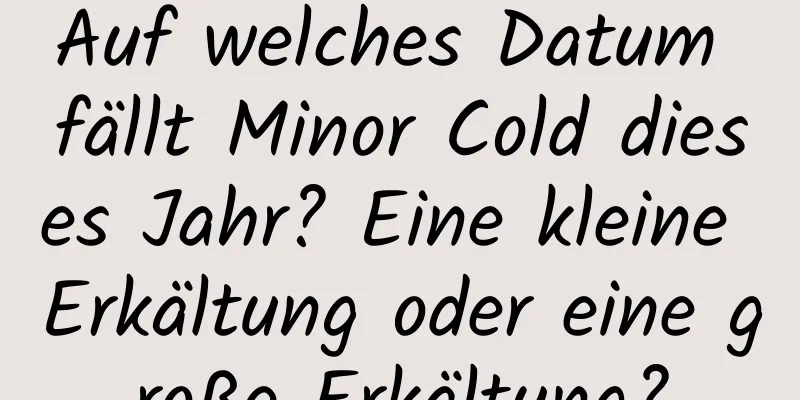 Auf welches Datum fällt Minor Cold dieses Jahr? Eine kleine Erkältung oder eine große Erkältung?