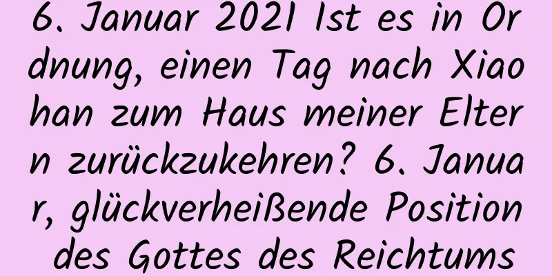 6. Januar 2021 Ist es in Ordnung, einen Tag nach Xiaohan zum Haus meiner Eltern zurückzukehren? 6. Januar, glückverheißende Position des Gottes des Reichtums