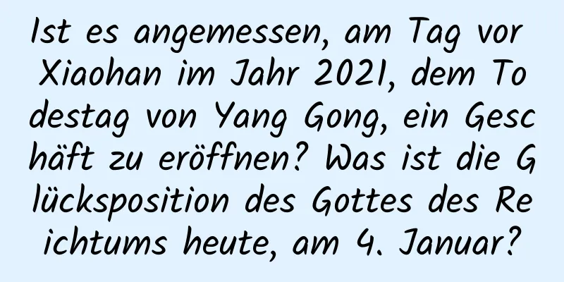 Ist es angemessen, am Tag vor Xiaohan im Jahr 2021, dem Todestag von Yang Gong, ein Geschäft zu eröffnen? Was ist die Glücksposition des Gottes des Reichtums heute, am 4. Januar?