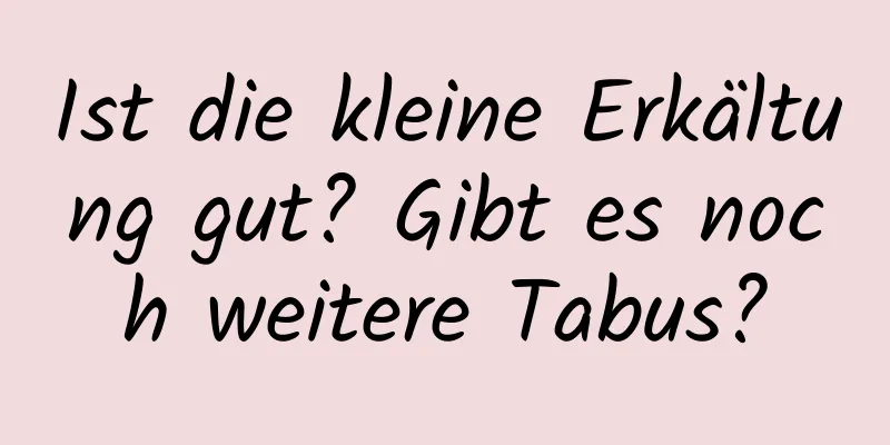 Ist die kleine Erkältung gut? Gibt es noch weitere Tabus?