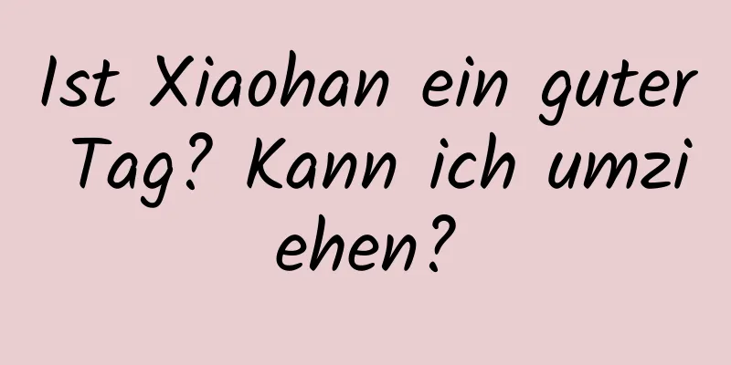 Ist Xiaohan ein guter Tag? Kann ich umziehen?