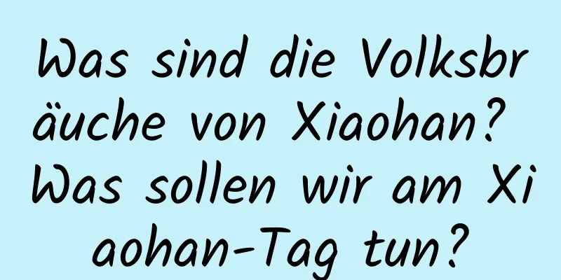 Was sind die Volksbräuche von Xiaohan? Was sollen wir am Xiaohan-Tag tun?