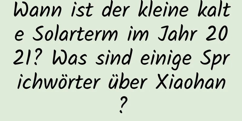 Wann ist der kleine kalte Solarterm im Jahr 2021? Was sind einige Sprichwörter über Xiaohan?