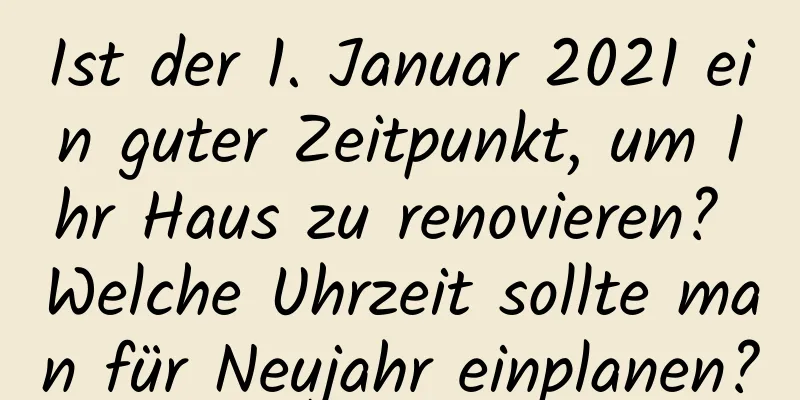 Ist der 1. Januar 2021 ein guter Zeitpunkt, um Ihr Haus zu renovieren? Welche Uhrzeit sollte man für Neujahr einplanen?