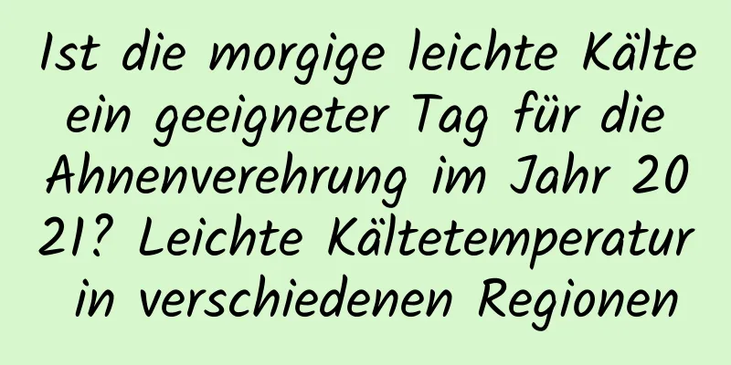 Ist die morgige leichte Kälte ein geeigneter Tag für die Ahnenverehrung im Jahr 2021? Leichte Kältetemperatur in verschiedenen Regionen