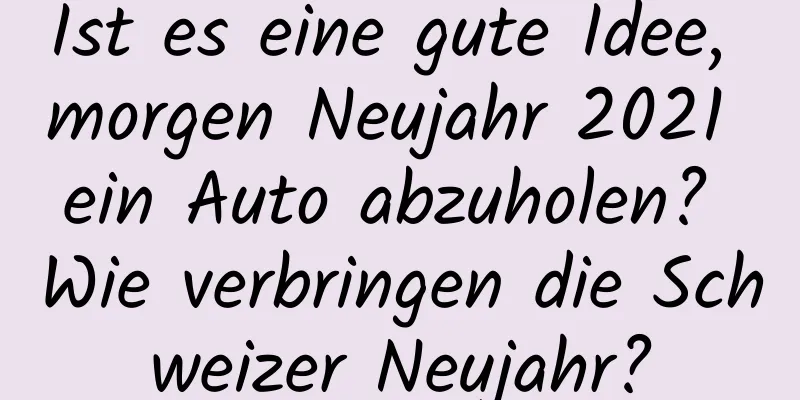 Ist es eine gute Idee, morgen Neujahr 2021 ein Auto abzuholen? Wie verbringen die Schweizer Neujahr?