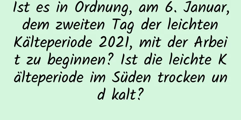 Ist es in Ordnung, am 6. Januar, dem zweiten Tag der leichten Kälteperiode 2021, mit der Arbeit zu beginnen? Ist die leichte Kälteperiode im Süden trocken und kalt?