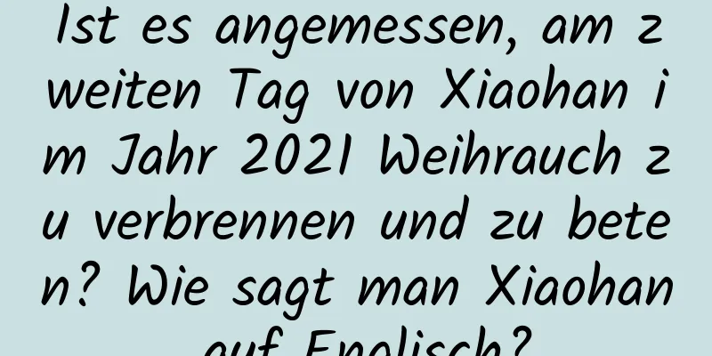 Ist es angemessen, am zweiten Tag von Xiaohan im Jahr 2021 Weihrauch zu verbrennen und zu beten? Wie sagt man Xiaohan auf Englisch?