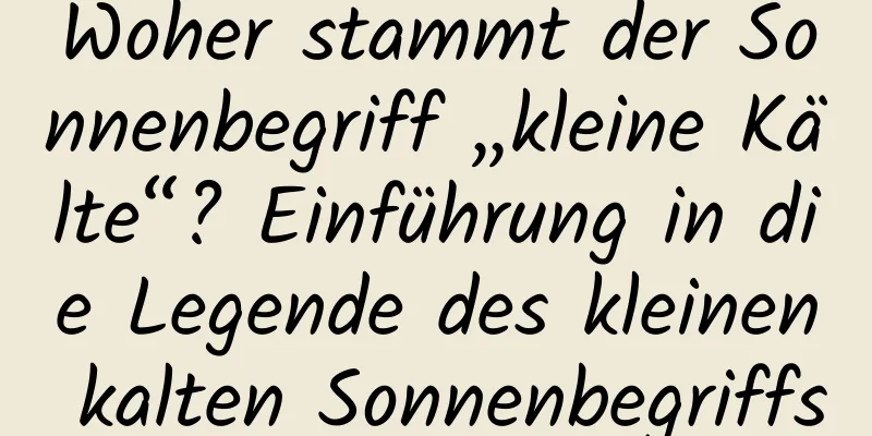 Woher stammt der Sonnenbegriff „kleine Kälte“? Einführung in die Legende des kleinen kalten Sonnenbegriffs