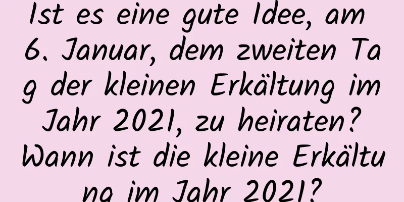 Ist es eine gute Idee, am 6. Januar, dem zweiten Tag der kleinen Erkältung im Jahr 2021, zu heiraten? Wann ist die kleine Erkältung im Jahr 2021?