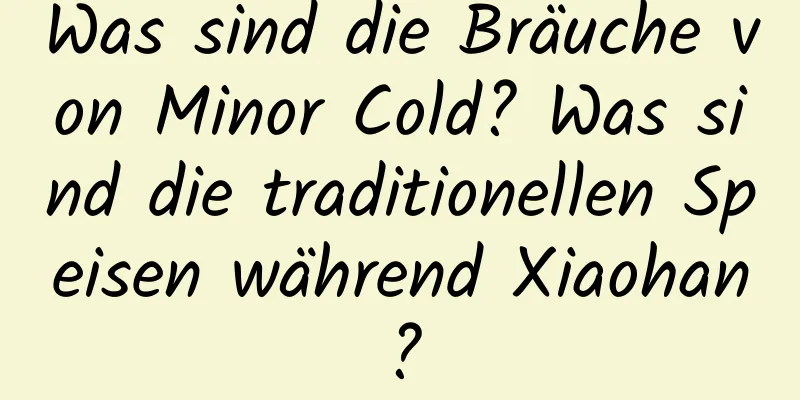 Was sind die Bräuche von Minor Cold? Was sind die traditionellen Speisen während Xiaohan?