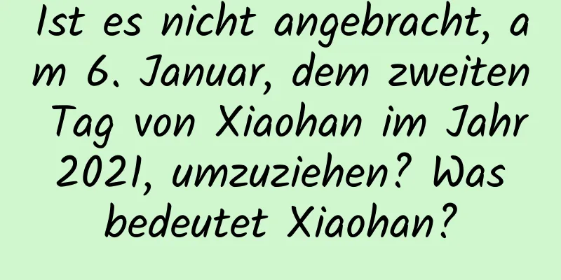 Ist es nicht angebracht, am 6. Januar, dem zweiten Tag von Xiaohan im Jahr 2021, umzuziehen? Was bedeutet Xiaohan?