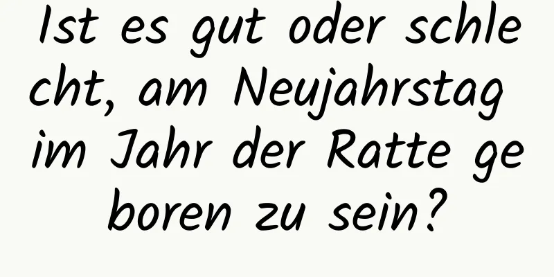 Ist es gut oder schlecht, am Neujahrstag im Jahr der Ratte geboren zu sein?