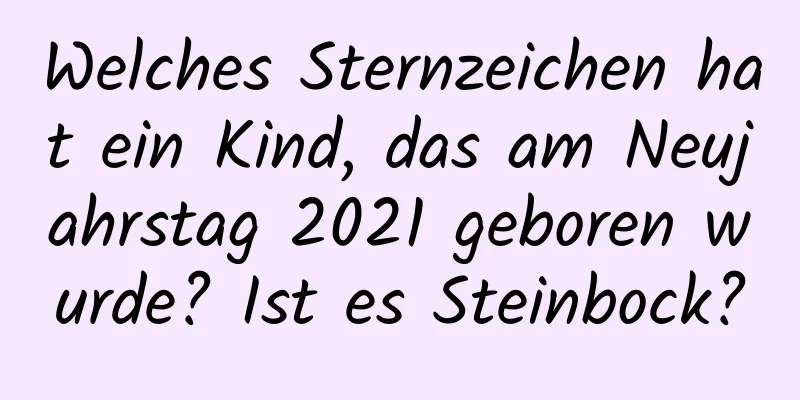 Welches Sternzeichen hat ein Kind, das am Neujahrstag 2021 geboren wurde? Ist es Steinbock?