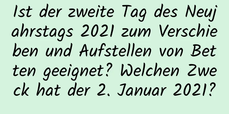 Ist der zweite Tag des Neujahrstags 2021 zum Verschieben und Aufstellen von Betten geeignet? Welchen Zweck hat der 2. Januar 2021?