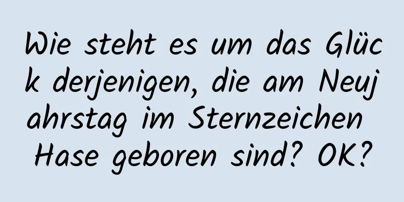 Wie steht es um das Glück derjenigen, die am Neujahrstag im Sternzeichen Hase geboren sind? OK?