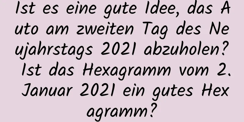 Ist es eine gute Idee, das Auto am zweiten Tag des Neujahrstags 2021 abzuholen? Ist das Hexagramm vom 2. Januar 2021 ein gutes Hexagramm?