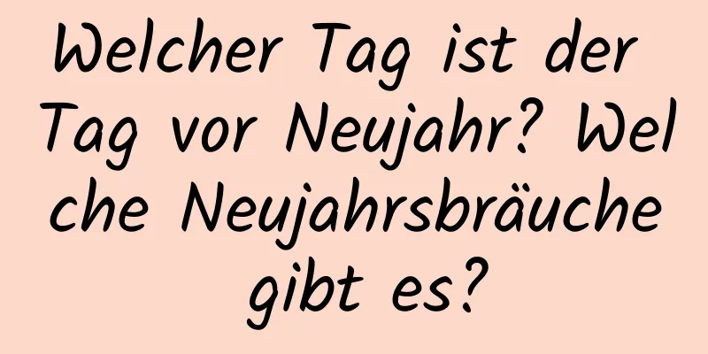 Welcher Tag ist der Tag vor Neujahr? Welche Neujahrsbräuche gibt es?