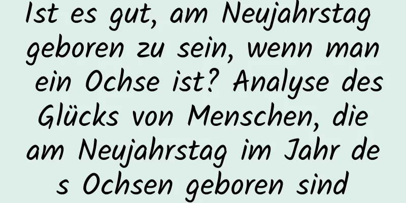 Ist es gut, am Neujahrstag geboren zu sein, wenn man ein Ochse ist? Analyse des Glücks von Menschen, die am Neujahrstag im Jahr des Ochsen geboren sind