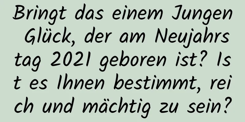 Bringt das einem Jungen Glück, der am Neujahrstag 2021 geboren ist? Ist es Ihnen bestimmt, reich und mächtig zu sein?