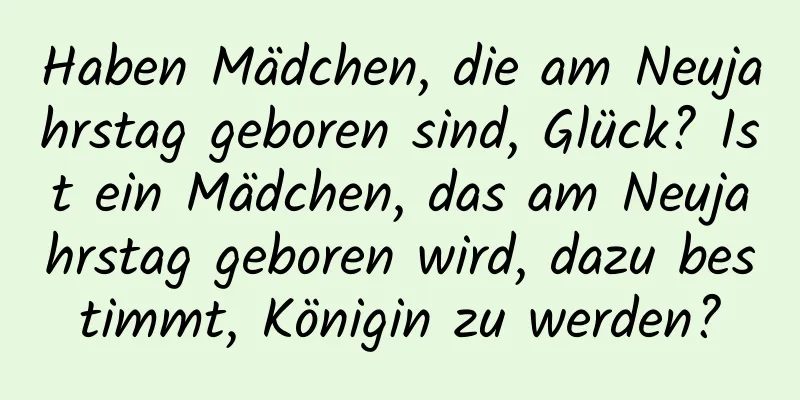 Haben Mädchen, die am Neujahrstag geboren sind, Glück? Ist ein Mädchen, das am Neujahrstag geboren wird, dazu bestimmt, Königin zu werden?